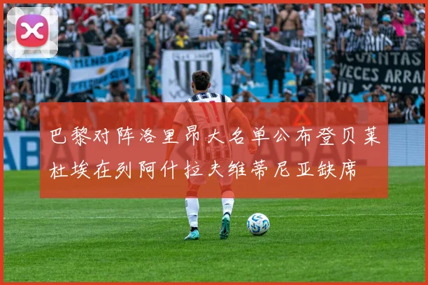 巴黎对阵洛里昂大名单公布登贝莱杜埃在列阿什拉夫维蒂尼亚缺席