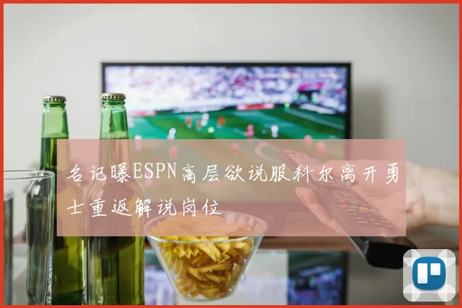 名记曝ESPN高层欲说服科尔离开勇士重返解说岗位