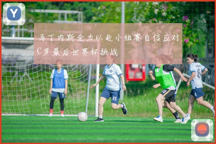 马丁内斯全力以赴小组赛自信应对C罗最后世界杯挑战