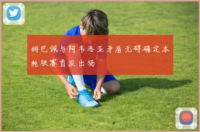 姆巴佩与阿韦洛亚矛盾无碍确定本轮联赛首发出场