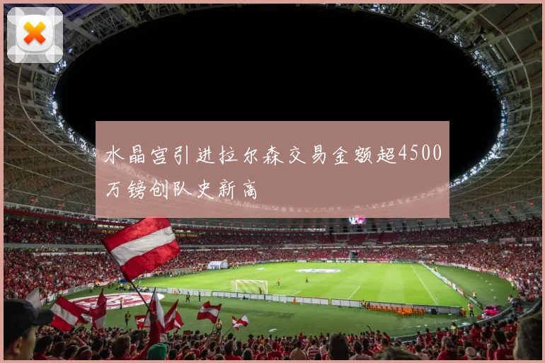 水晶宫引进拉尔森交易金额超4500万镑创队史新高