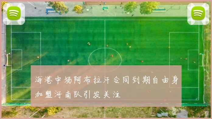 海港中场阿布拉汗合同到期自由身加盟河南队引发关注