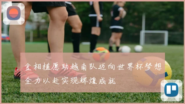金相植愿助越南队迈向世界杯梦想全力以赴实现辉煌成就