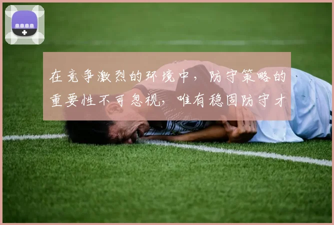 在竞争激烈的环境中，防守策略的重要性不可忽视，唯有稳固防守才能赢得胜利