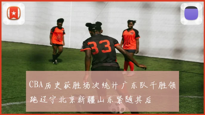 CBA历史获胜场次统计广东队千胜领跑辽宁北京新疆山东紧随其后