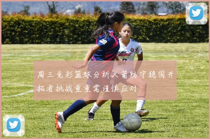 周三竞彩篮球分析火箭防守稳固开拓者挑战重重需谨慎应对