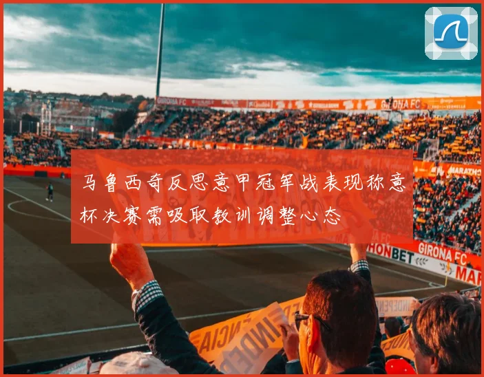 马鲁西奇反思意甲冠军战表现称意杯决赛需吸取教训调整心态
