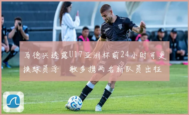 马德兴透露U17亚洲杯前24小时可更换球员浮嶋敏多携两名新队员出征
