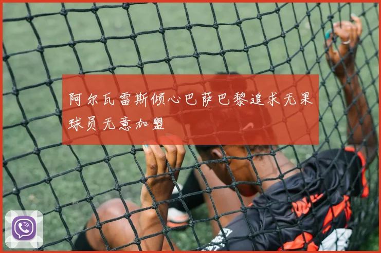 阿尔瓦雷斯倾心巴萨巴黎追求无果球员无意加盟