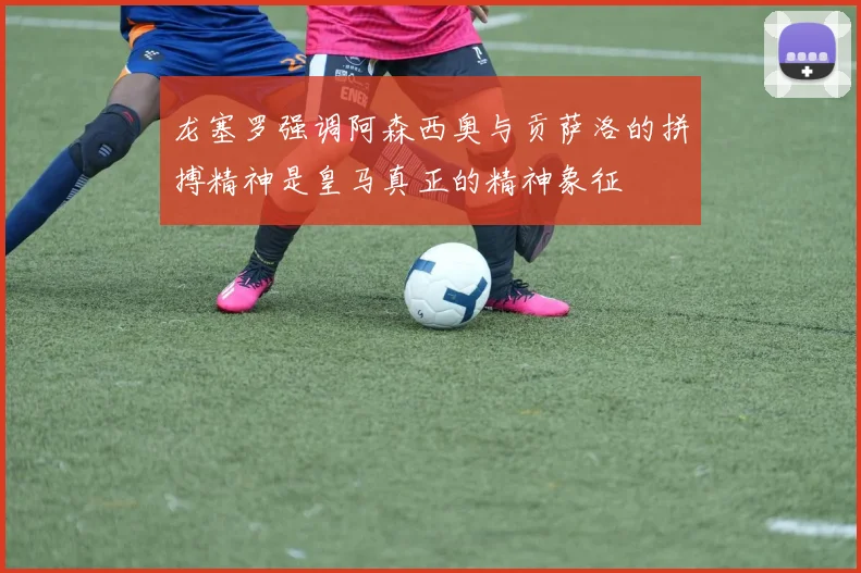 龙塞罗强调阿森西奥与贡萨洛的拼搏精神是皇马真正的精神象征
