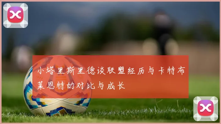 小塔里斯里德谈联盟经历与卡特布莱恩特的对比与成长