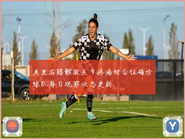 库里右膝髌股关节疼痛综合征确诊球队每日观察状态更新