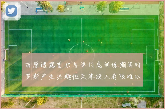 苗原透露首尔与津门虎训练期间对罗斯产生兴趣但天津投入有限难以引进
