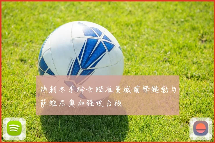 热刺冬季转会瞄准曼城前锋鲍勃与萨维尼奥加强攻击线