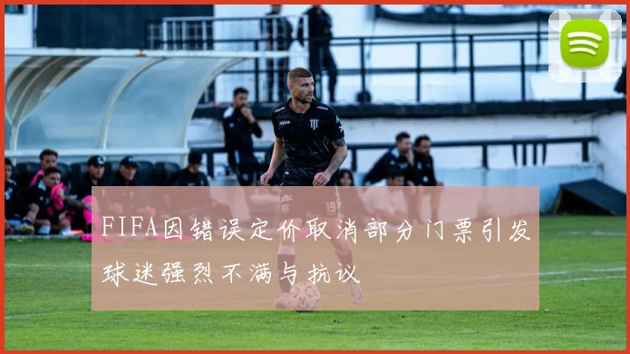 FIFA因错误定价取消部分门票引发球迷强烈不满与抗议