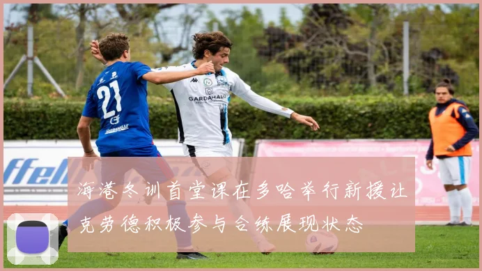 海港冬训首堂课在多哈举行新援让克劳德积极参与合练展现状态