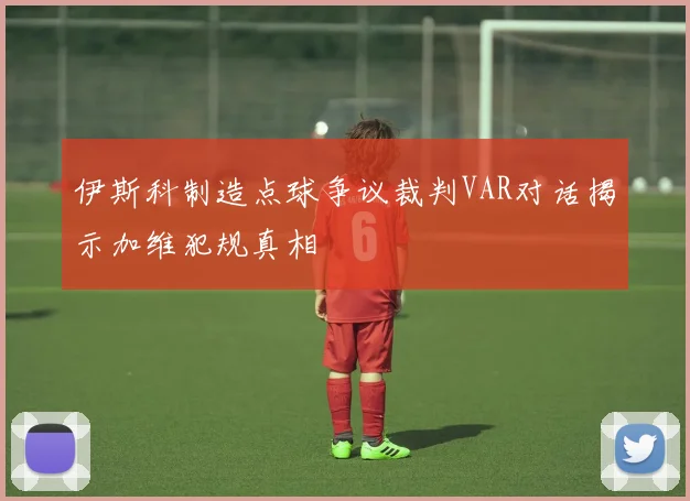 伊斯科制造点球争议裁判VAR对话揭示加维犯规真相