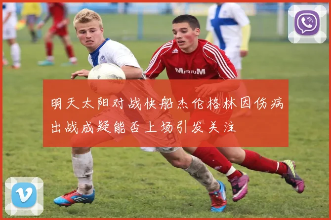 明天太阳对战快船杰伦格林因伤病出战成疑能否上场引发关注