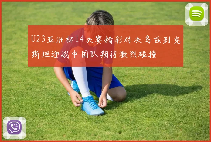 U23亚洲杯14决赛精彩对决乌兹别克斯坦迎战中国队期待激烈碰撞