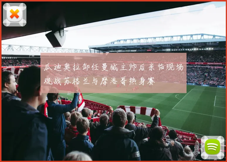 瓜迪奥拉卸任曼城主帅后亲临现场观战苏格兰与摩洛哥热身赛