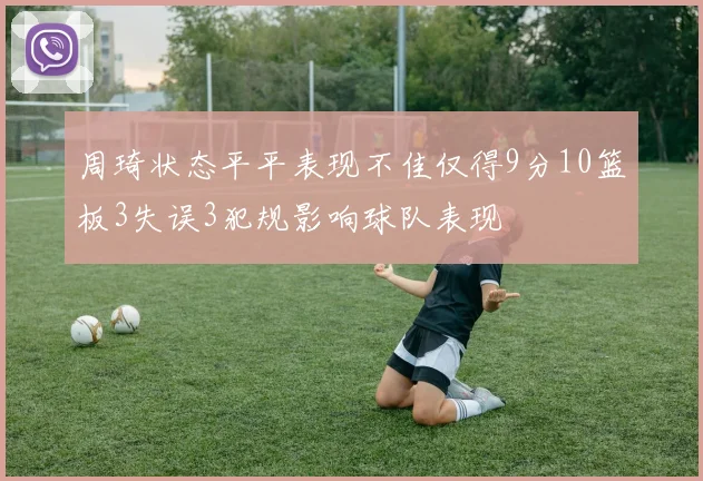 周琦状态平平表现不佳仅得9分10篮板3失误3犯规影响球队表现