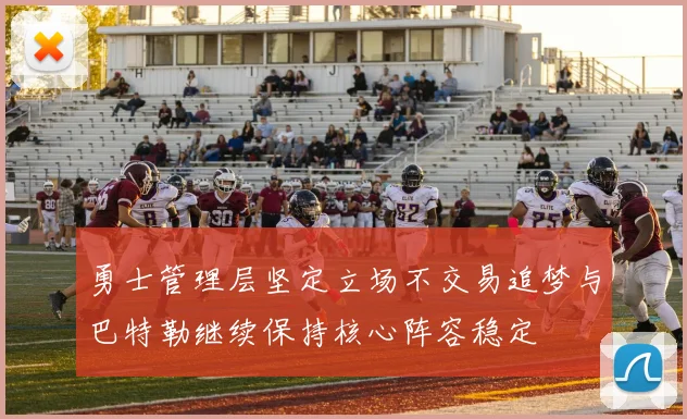 勇士管理层坚定立场不交易追梦与巴特勒继续保持核心阵容稳定