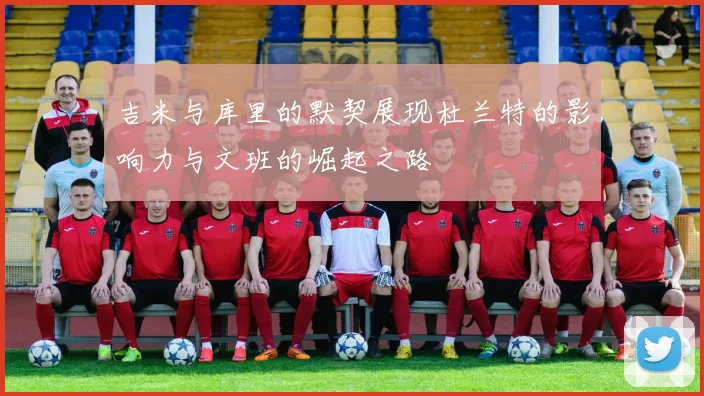 吉米与库里的默契展现杜兰特的影响力与文班的崛起之路